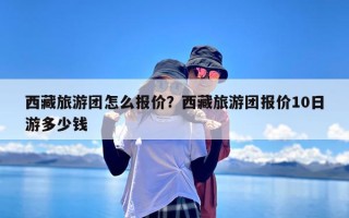 西藏旅游团怎么报价？西藏旅游团报价10日游多少钱