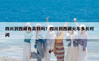 四川到西藏有高铁吗？四川到西藏火车多长时间