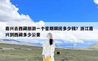 嘉兴去西藏旅游一个星期跟团多少钱？浙江嘉兴到西藏多少公里