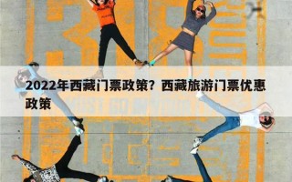 2022年西藏门票政策？西藏旅游门票优惠政策
