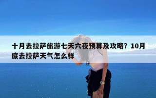 十月去拉萨旅游七天六夜预算及攻略？10月底去拉萨天气怎么样