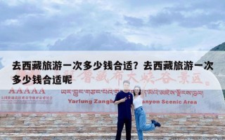 去西藏旅游一次多少钱合适？去西藏旅游一次多少钱合适呢