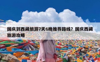 国庆到西藏旅游7天6晚推荐路线？国庆西藏旅游攻略