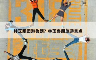 林芝跟团游鲁朗？林芝鲁朗旅游景点