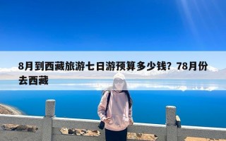 8月到西藏旅游七日游预算多少钱？78月份去西藏