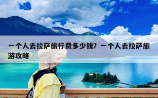 一个人去拉萨旅行费多少钱？一个人去拉萨旅游攻略