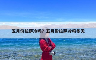 五月份拉萨冷吗？五月份拉萨冷吗冬天