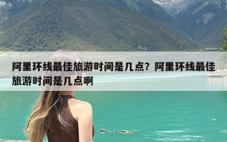 阿里环线最佳旅游时间是几点？阿里环线最佳旅游时间是几点啊