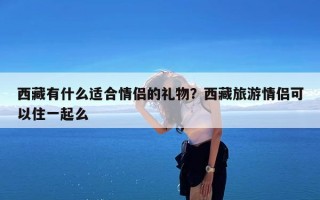 西藏有什么适合情侣的礼物？西藏旅游情侣可以住一起么