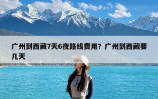 广州到西藏7天6夜路线费用？广州到西藏要几天