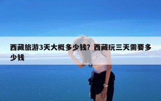 西藏旅游3天大概多少钱？西藏玩三天需要多少钱