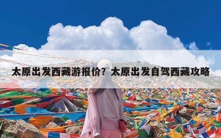 太原出发西藏游报价？太原出发自驾西藏攻略