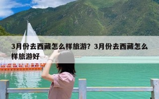 3月份去西藏怎么样旅游？3月份去西藏怎么样旅游好