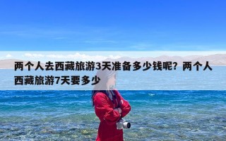 两个人去西藏旅游3天准备多少钱呢？两个人西藏旅游7天要多少