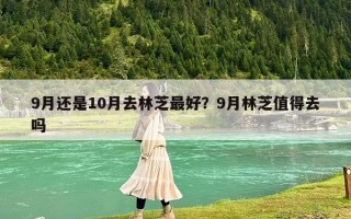 9月还是10月去林芝最好？9月林芝值得去吗