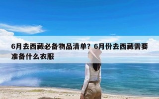 6月去西藏必备物品清单？6月份去西藏需要准备什么衣服