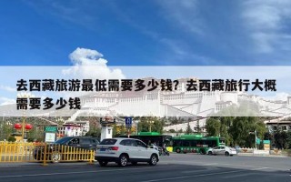 去西藏旅游最低需要多少钱？去西藏旅行大概需要多少钱