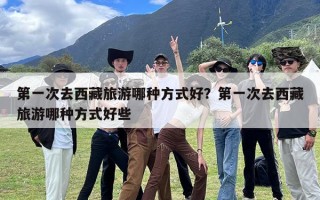 第一次去西藏旅游哪种方式好？第一次去西藏旅游哪种方式好些