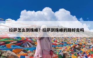 拉萨怎么到珠峰？拉萨到珠峰的路好走吗