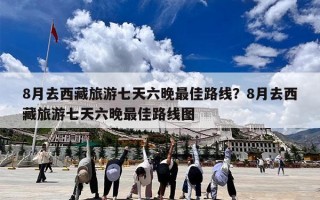 8月去西藏旅游七天六晚最佳路线？8月去西藏旅游七天六晚最佳路线图