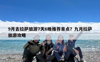 9月去拉萨旅游7天6晚推荐景点？九月拉萨旅游攻略