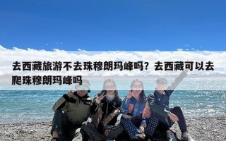 去西藏旅游不去珠穆朗玛峰吗？去西藏可以去爬珠穆朗玛峰吗
