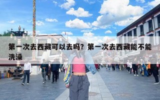 第一次去西藏可以去吗？第一次去西藏能不能洗澡
