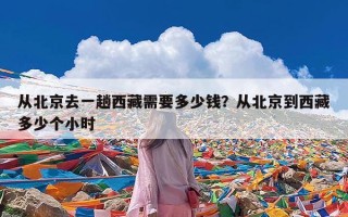 从北京去一趟西藏需要多少钱？从北京到西藏多少个小时