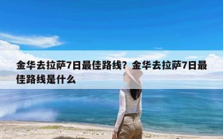 金华去拉萨7日最佳路线？金华去拉萨7日最佳路线是什么