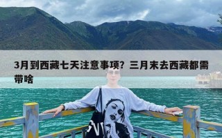3月到西藏七天注意事项？三月末去西藏都需带啥
