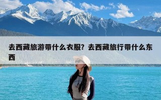 去西藏旅游带什么衣服？去西藏旅行带什么东西