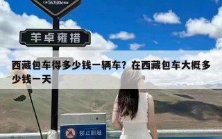 西藏包车得多少钱一辆车？在西藏包车大概多少钱一天