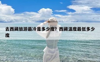 去西藏旅游最冷是多少度？西藏温度最低多少度