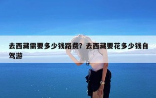 去西藏需要多少钱路费？去西藏要花多少钱自驾游