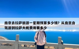 南京去拉萨旅游一星期预算多少钱？从南京自驾游到拉萨大概费用要多少