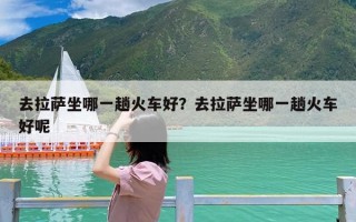 去拉萨坐哪一趟火车好？去拉萨坐哪一趟火车好呢