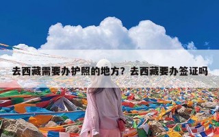 去西藏需要办护照的地方？去西藏要办签证吗