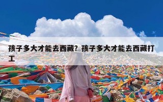 孩子多大才能去西藏？孩子多大才能去西藏打工