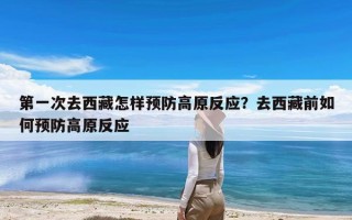 第一次去西藏怎样预防高原反应？去西藏前如何预防高原反应