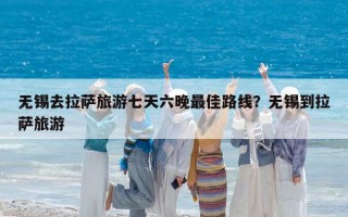 无锡去拉萨旅游七天六晚最佳路线？无锡到拉萨旅游