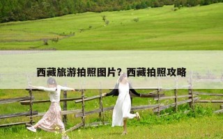 西藏旅游拍照图片？西藏拍照攻略