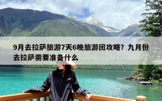 9月去拉萨旅游7天6晚旅游团攻略？九月份去拉萨需要准备什么