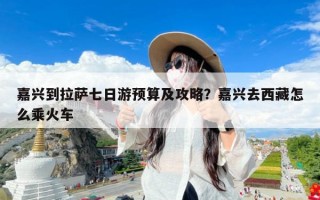 嘉兴到拉萨七日游预算及攻略？嘉兴去西藏怎么乘火车