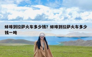 蚌埠到拉萨火车多少钱？蚌埠到拉萨火车多少钱一吨