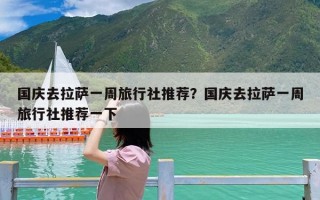 国庆去拉萨一周旅行社推荐？国庆去拉萨一周旅行社推荐一下