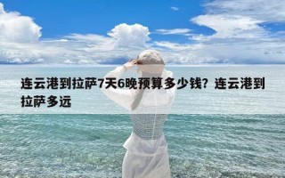 连云港到拉萨7天6晚预算多少钱？连云港到拉萨多远