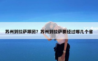 苏州到拉萨跟团？苏州到拉萨要经过哪几个省