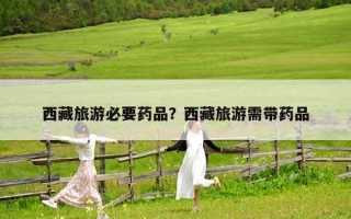 西藏旅游必要药品？西藏旅游需带药品