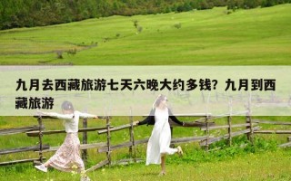 九月去西藏旅游七天六晚大约多钱？九月到西藏旅游