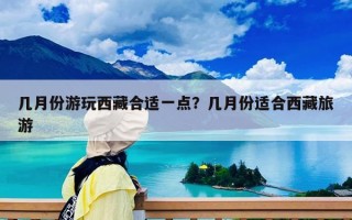 几月份游玩西藏合适一点？几月份适合西藏旅游